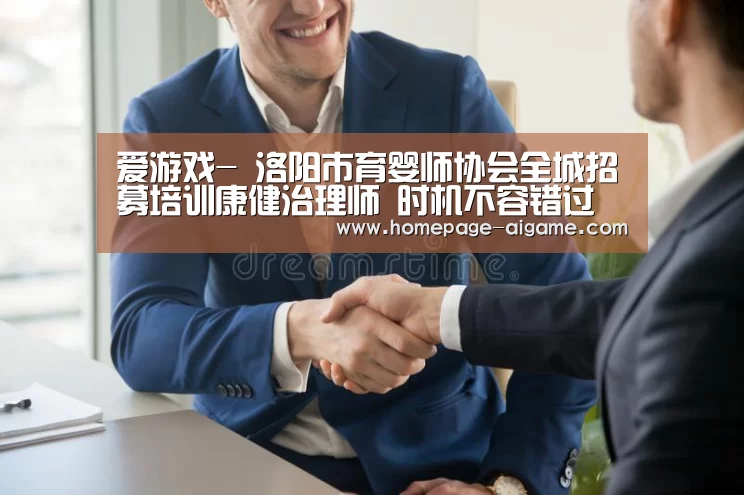爱游戏-
洛阳市育婴师协会全城招募培训康健治理师 时机不容错过(图1) 爱游戏体育