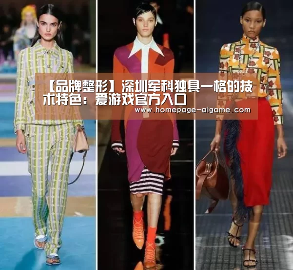 【品牌整形】深圳军科独具一格的技术特色:爱游戏官方入口(图3) 爱游戏官方入口