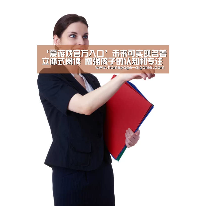 ‘爱游戏官方入口’未来可实现名著立体式阅读 增强孩子的认知和专注力(图1) 爱游戏体育