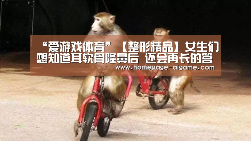 “爱游戏体育”【整形精品】女生们想知道耳软骨隆鼻后 还会再长的答案在这里(图1) 爱游戏体育