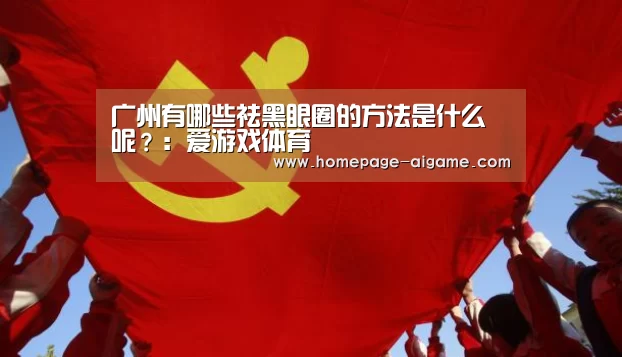 广州有哪些祛黑眼圈的方法是什么呢?:爱游戏体育(图2) 爱游戏体育